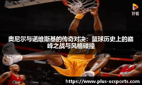 奥尼尔与诺维斯基的传奇对决:篮球历史上的巅峰之战与风格碰撞